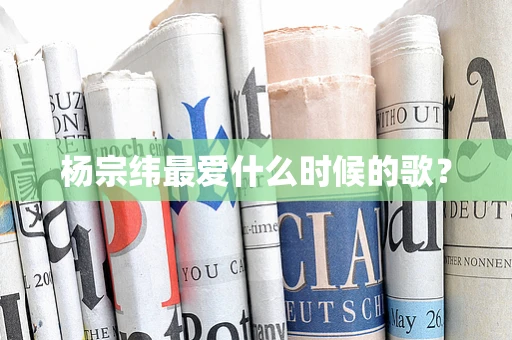 杨宗纬最爱什么时候的歌？