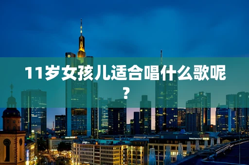 11岁女孩儿适合唱什么歌呢？