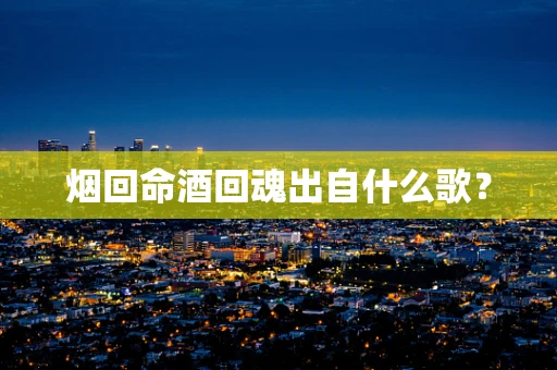 烟回命酒回魂出自什么歌？
