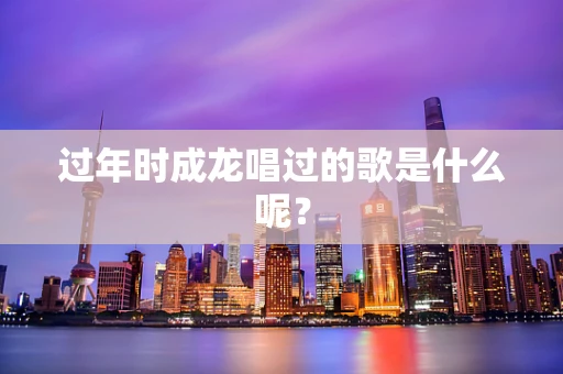 过年时成龙唱过的歌是什么呢？