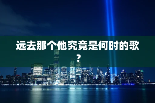 远去那个他究竟是何时的歌？