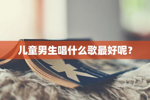 儿童男生唱什么歌最好呢？