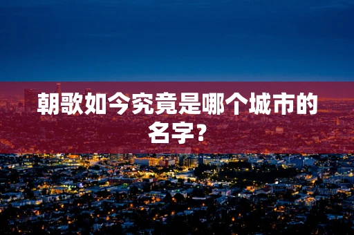 朝歌如今究竟是哪个城市的名字？