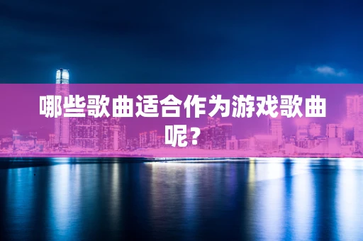 哪些歌曲适合作为游戏歌曲呢？