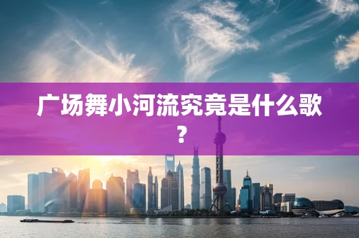 广场舞小河流究竟是什么歌？