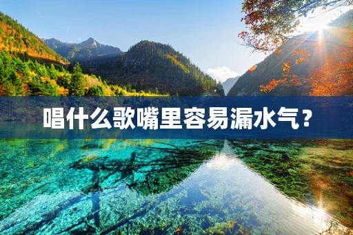 唱什么歌嘴里容易漏水气？