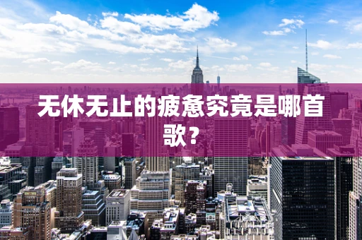 无休无止的疲惫究竟是哪首歌？