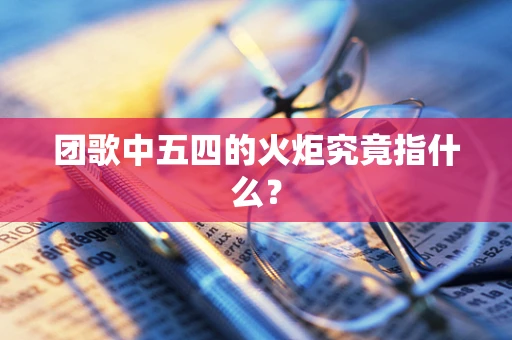 团歌中五四的火炬究竟指什么？