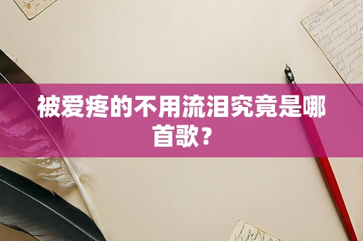 被爱疼的不用流泪究竟是哪首歌？