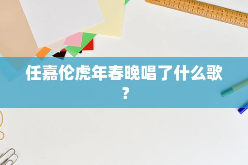 任嘉伦虎年春晚唱了什么歌？