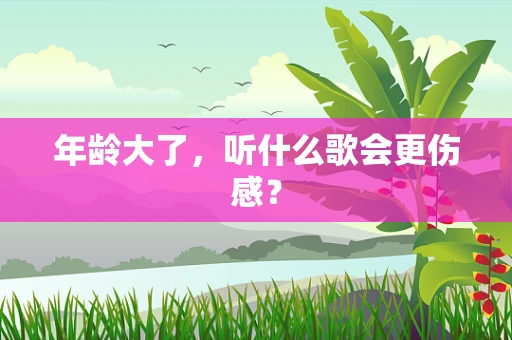 年龄大了，听什么歌会更伤感？