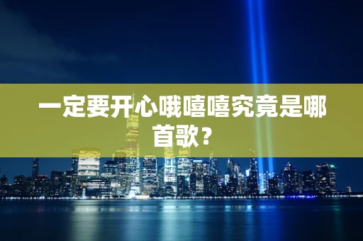 一定要开心哦嘻嘻究竟是哪首歌？