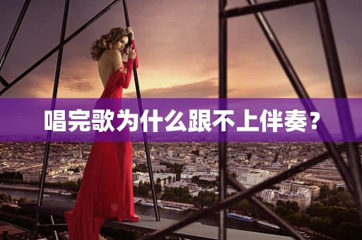 唱完歌为什么跟不上伴奏？