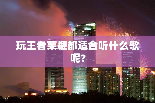 玩王者荣耀都适合听什么歌呢？