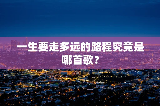 一生要走多远的路程究竟是哪首歌？
