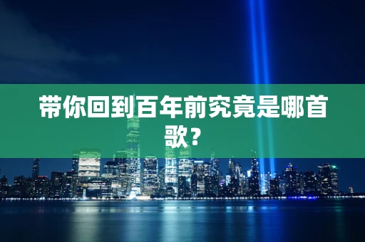 带你回到百年前究竟是哪首歌？