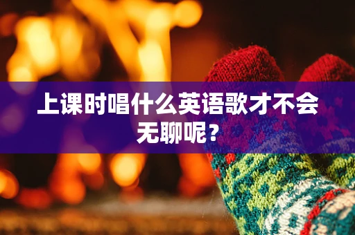 上课时唱什么英语歌才不会无聊呢？