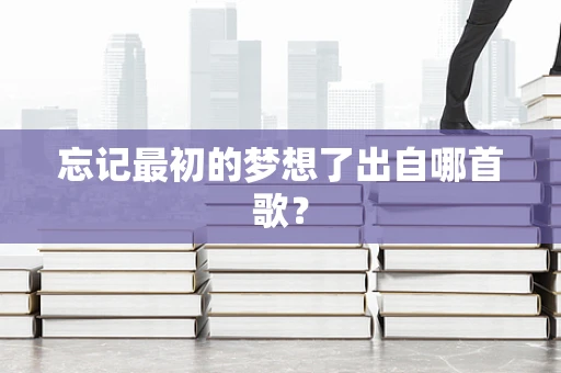 忘记最初的梦想了出自哪首歌？
