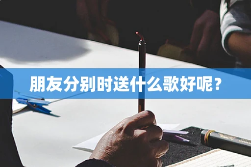 朋友分别时送什么歌好呢？