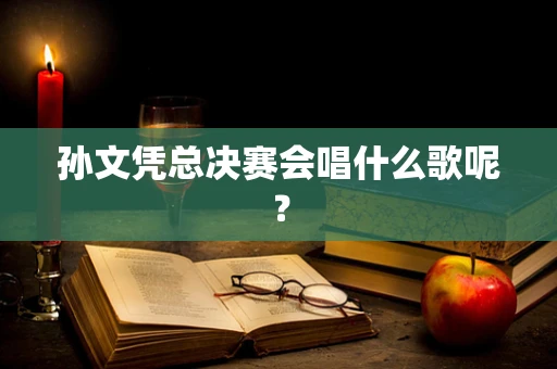 孙文凭总决赛会唱什么歌呢？