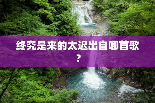 终究是来的太迟出自哪首歌？