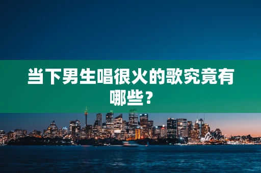 当下男生唱很火的歌究竟有哪些？