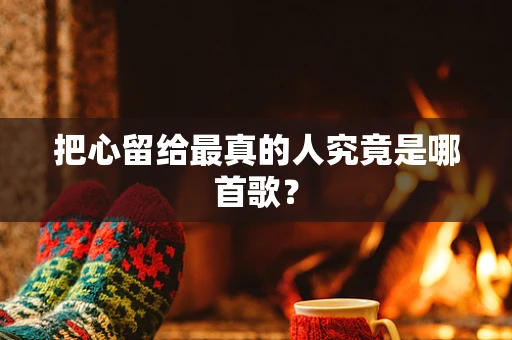 把心留给最真的人究竟是哪首歌？