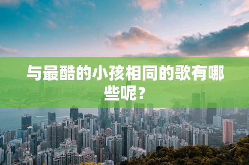 与最酷的小孩相同的歌有哪些呢？