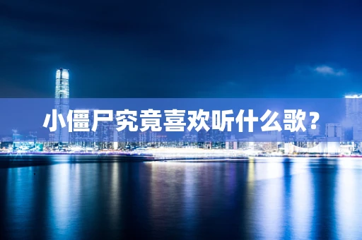 小僵尸究竟喜欢听什么歌？