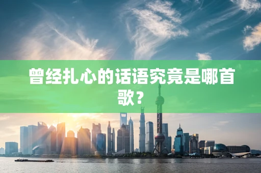 曾经扎心的话语究竟是哪首歌？