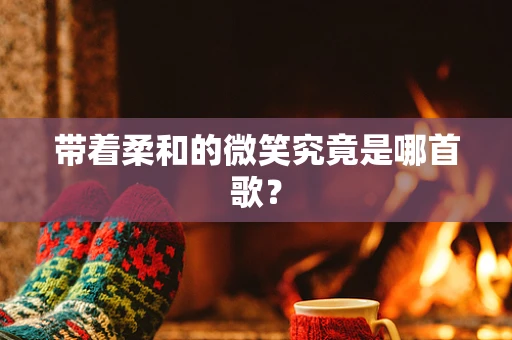 带着柔和的微笑究竟是哪首歌？