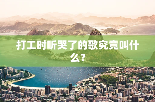 打工时听哭了的歌究竟叫什么？