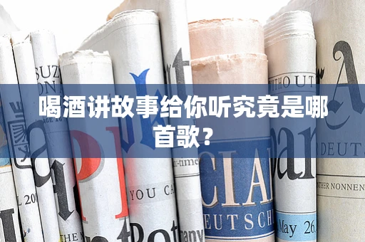 喝酒讲故事给你听究竟是哪首歌？