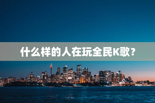 什么样的人在玩全民K歌？