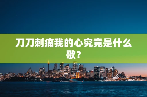 刀刀刺痛我的心究竟是什么歌？