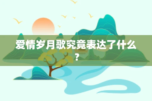 爱情岁月歌究竟表达了什么？