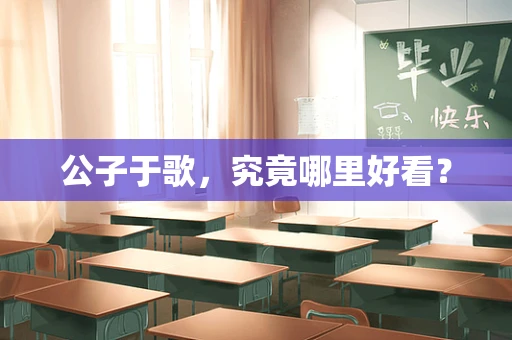 公子于歌，究竟哪里好看？
