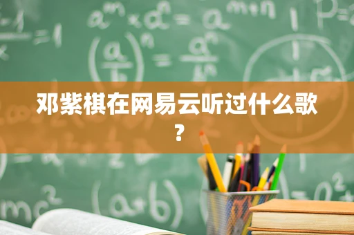 邓紫棋在网易云听过什么歌？