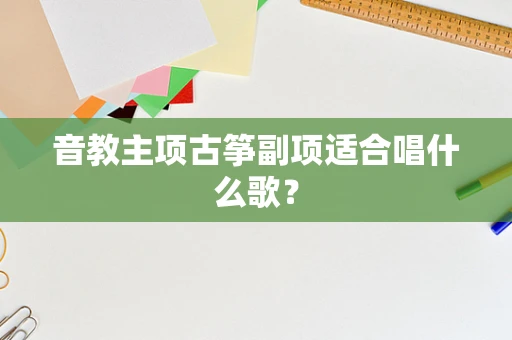 音教主项古筝副项适合唱什么歌？