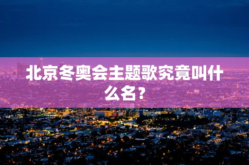 北京冬奥会主题歌究竟叫什么名？