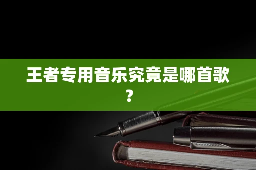 王者专用音乐究竟是哪首歌？