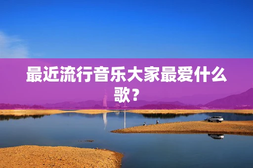 最近流行音乐大家最爱什么歌？