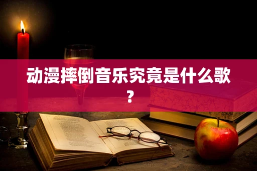 动漫摔倒音乐究竟是什么歌？
