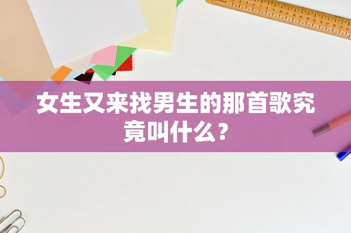 女生又来找男生的那首歌究竟叫什么？