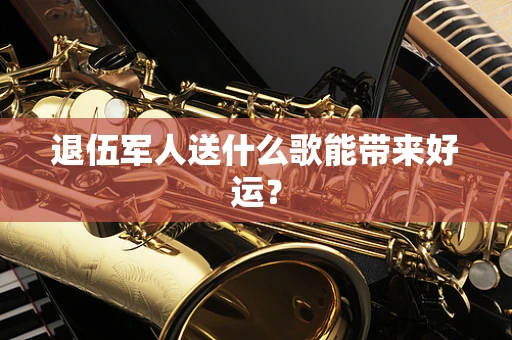 退伍军人送什么歌能带来好运？