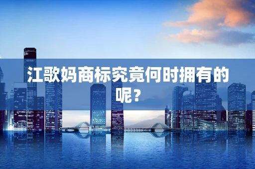江歌妈商标究竟何时拥有的呢？