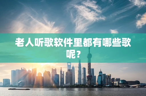 老人听歌软件里都有哪些歌呢？