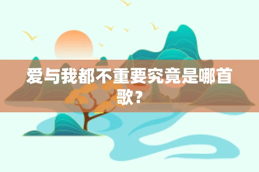 爱与我都不重要究竟是哪首歌？