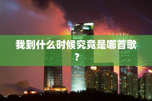我到什么时候究竟是哪首歌？