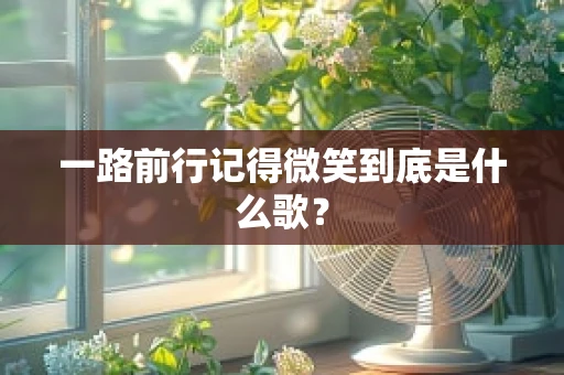 一路前行记得微笑到底是什么歌？